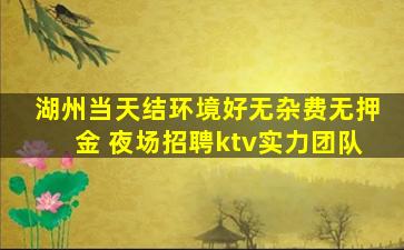 湖州当天结环境好无杂费无押金 夜场招聘ktv实力团队